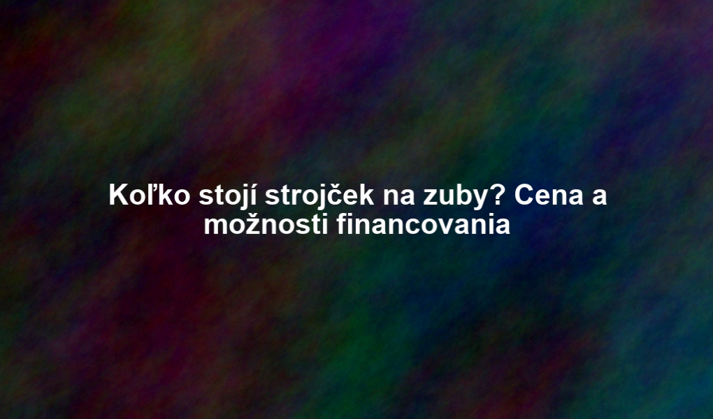 Koľko stojí strojček na zuby? Cena a možnosti financovania