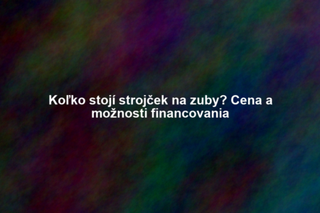 Koľko stojí strojček na zuby? Cena a možnosti financovania