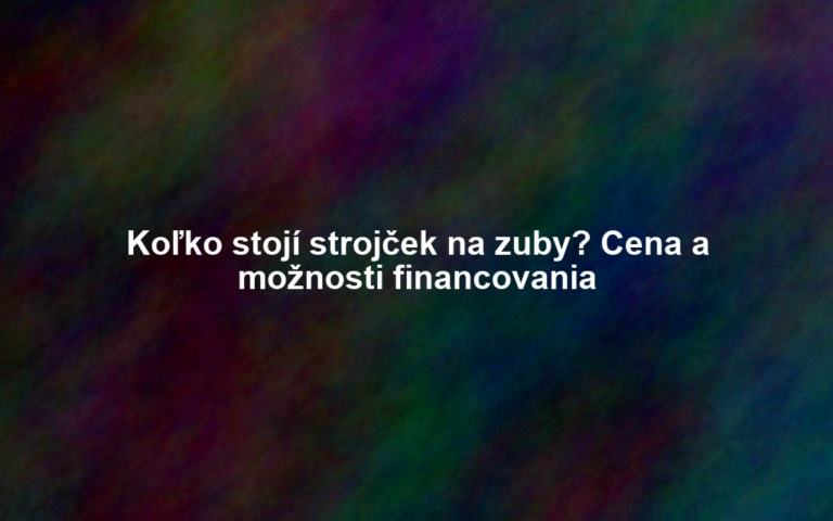 Koľko stojí strojček na zuby? Cena a možnosti financovania