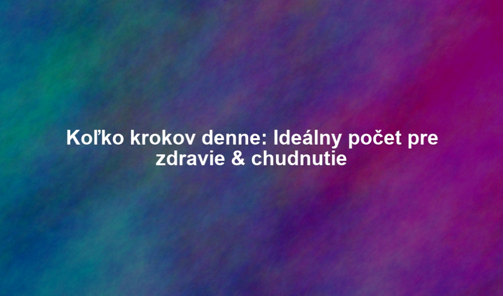 Koľko krokov denne: Ideálny počet pre zdravie & chudnutie
