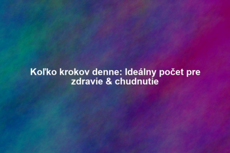 Koľko krokov denne: Ideálny počet pre zdravie & chudnutie