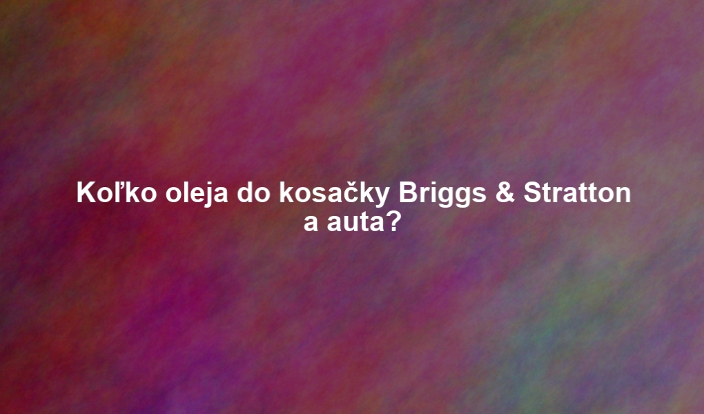 Koľko oleja do kosačky Briggs & Stratton a auta?