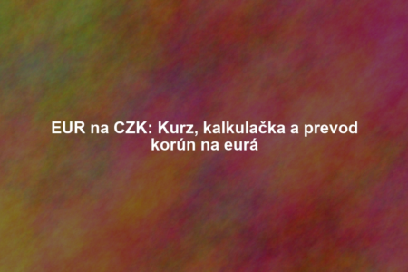 EUR na CZK: Kurz, kalkulačka a prevod korún na eurá