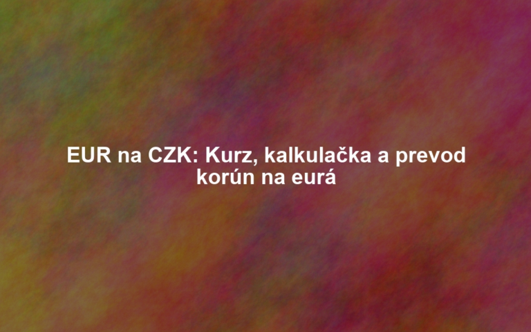 EUR na CZK: Kurz, kalkulačka a prevod korún na eurá