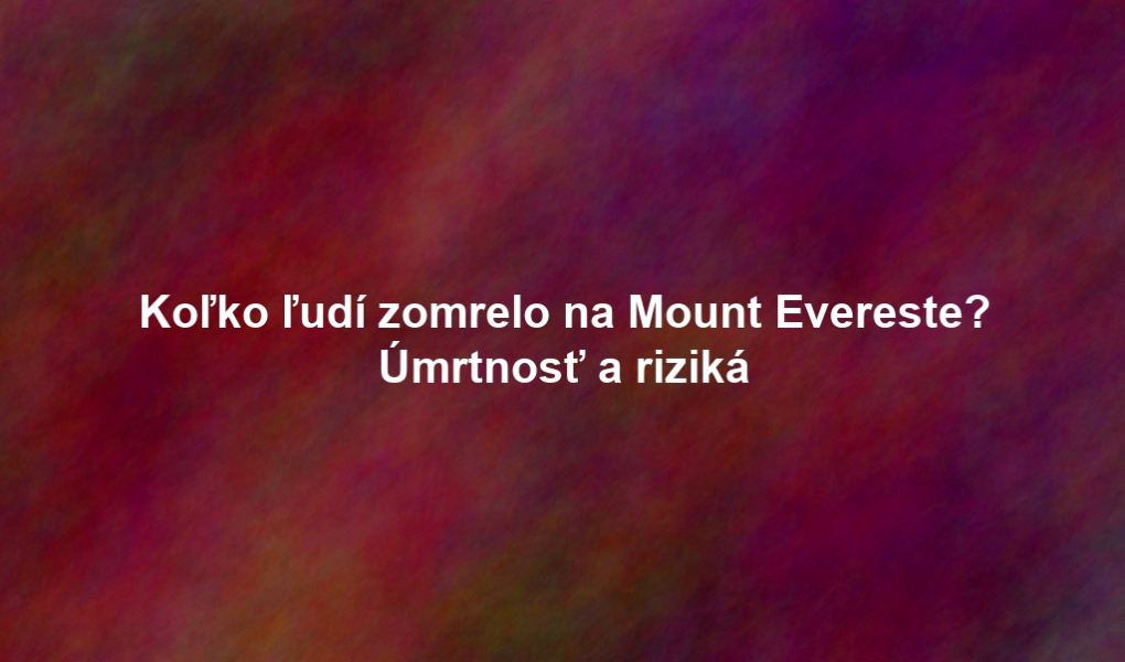 Koľko ľudí zomrelo na Mount Evereste? Úmrtnosť a riziká