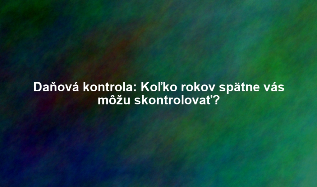 Daňová kontrola: Koľko rokov spätne vás môžu skontrolovať?