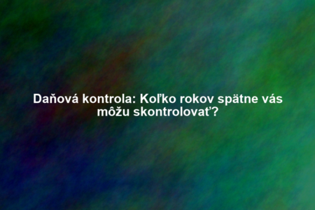 Daňová kontrola: Koľko rokov spätne vás môžu skontrolovať?