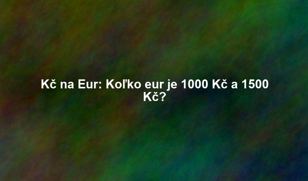 Kč na Eur: Koľko eur je 1000 Kč a 1500 Kč?