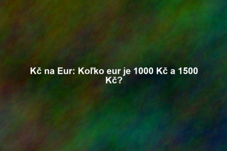 Kč na Eur: Koľko eur je 1000 Kč a 1500 Kč?