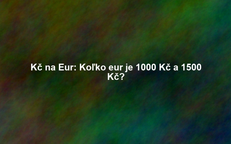 Kč na Eur: Koľko eur je 1000 Kč a 1500 Kč?