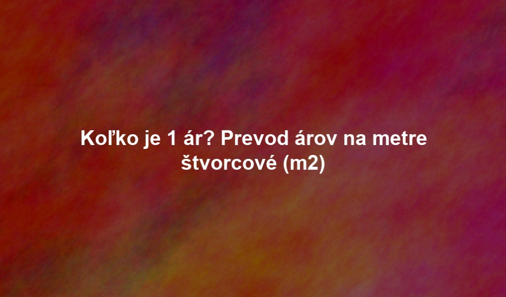 Koľko je 1 ár? Prevod árov na metre štvorcové (m2)