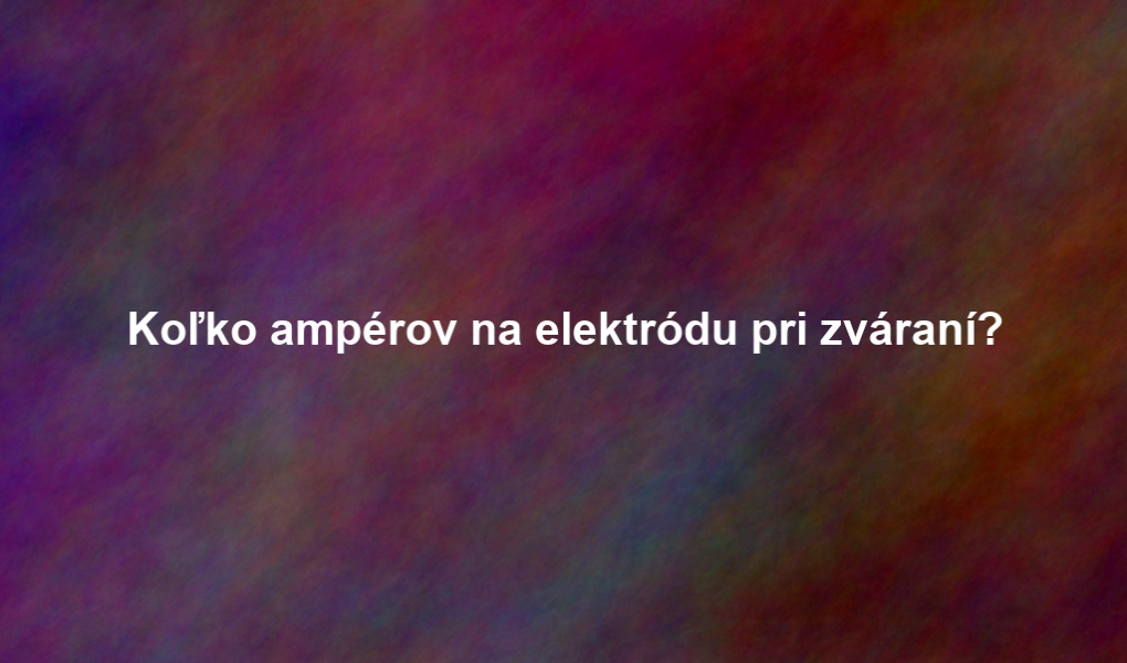 Koľko ampérov na elektródu pri zváraní?