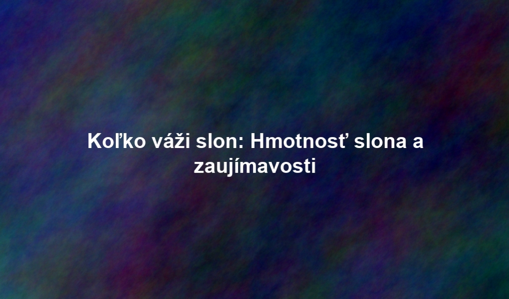 Koľko váži slon: Hmotnosť slona a zaujímavosti