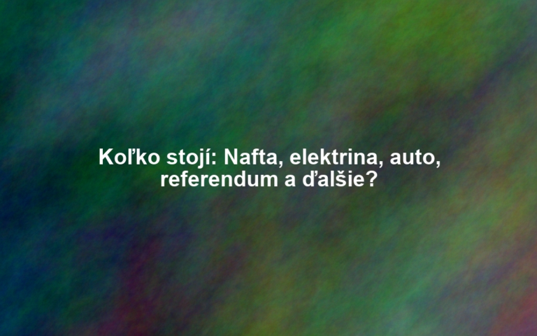 Koľko stojí: Nafta, elektrina, auto, referendum a ďalšie?