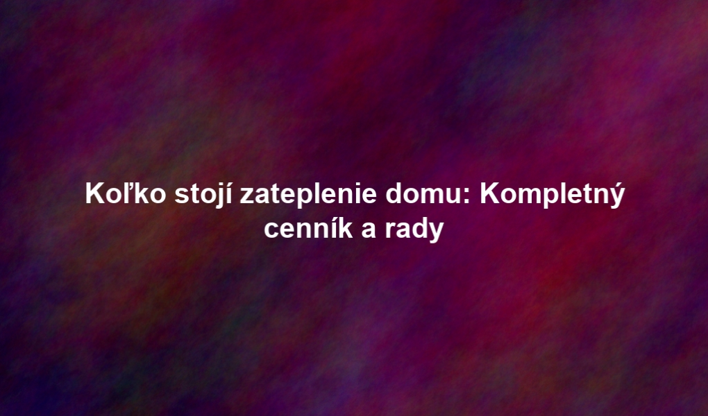 Koľko stojí zateplenie domu: Kompletný cenník a rady