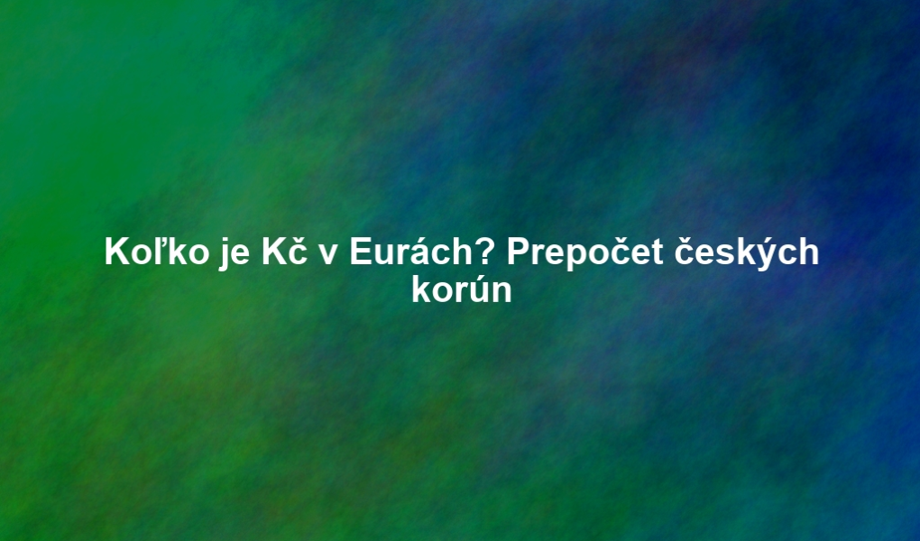 Koľko je Kč v Eurách? Prepočet českých korún