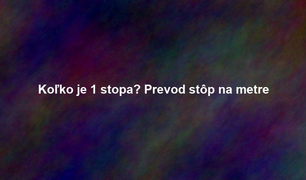 Koľko je 1 stopa? Prevod stôp na metre