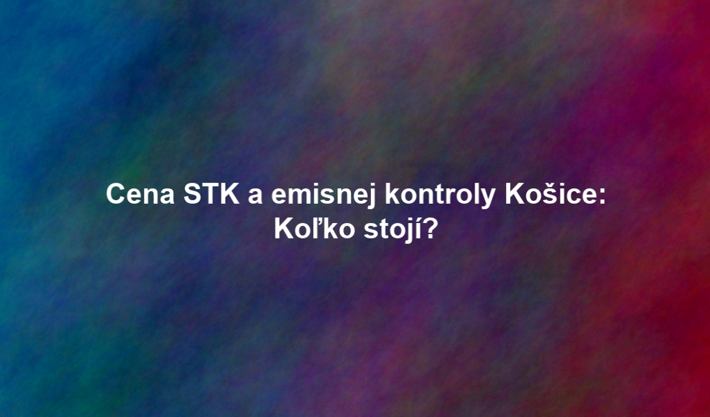 Cena STK a emisnej kontroly Košice: Koľko stojí?