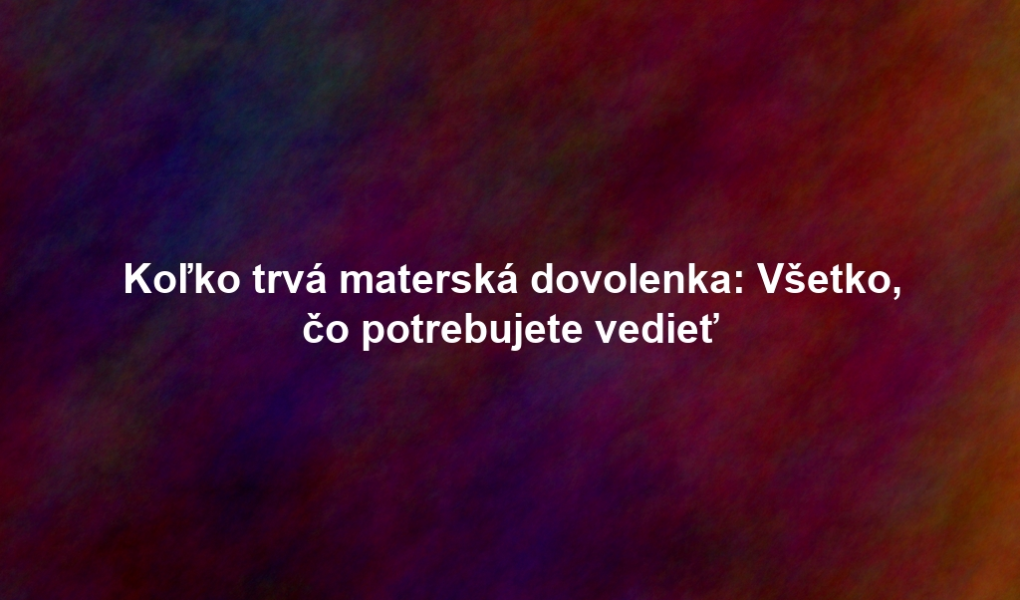 Koľko trvá materská dovolenka: Všetko, čo potrebujete vedieť