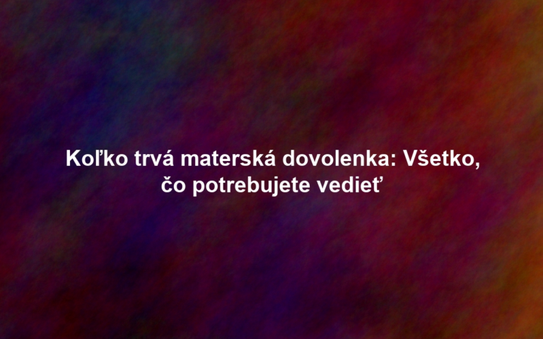 Koľko trvá materská dovolenka: Všetko, čo potrebujete vedieť