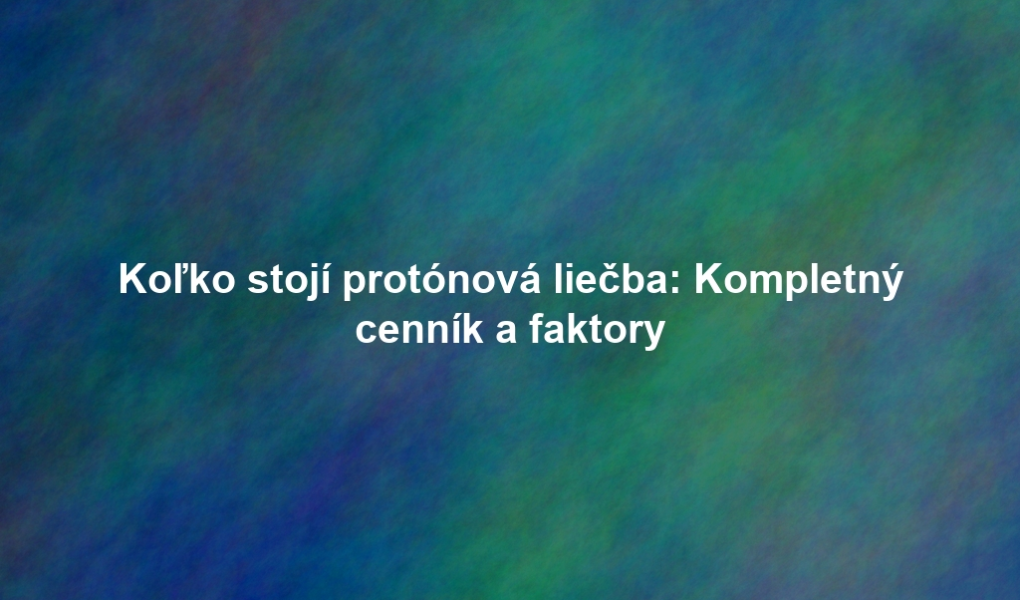 Koľko stojí protónová liečba: Kompletný cenník a faktory