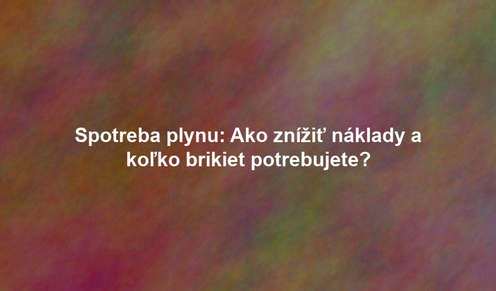 Spotreba plynu: Ako znížiť náklady a koľko brikiet potrebujete?