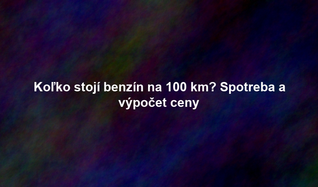 Koľko stojí benzín na 100 km? Spotreba a výpočet ceny