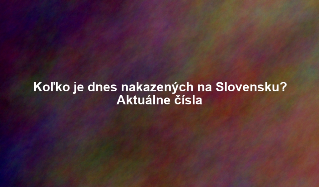 Koľko je dnes nakazených na Slovensku? Aktuálne čísla