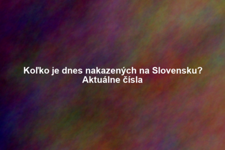 Koľko je dnes nakazených na Slovensku? Aktuálne čísla