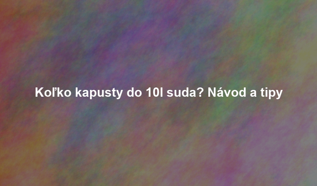Koľko kapusty do 10l suda? Návod a tipy