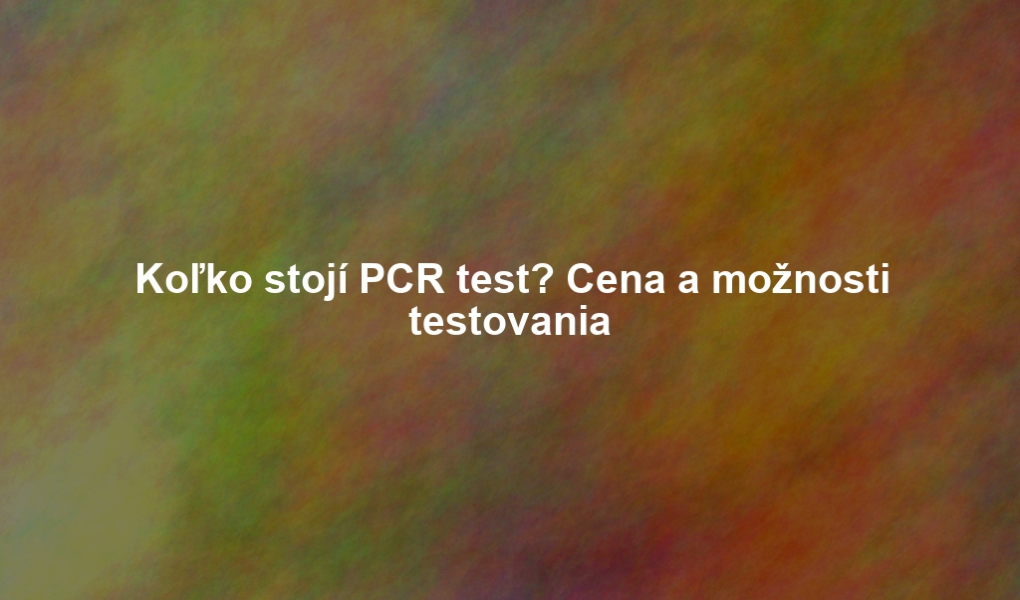 Koľko stojí PCR test? Cena a možnosti testovania