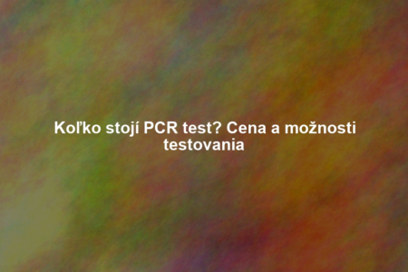 Koľko stojí PCR test? Cena a možnosti testovania