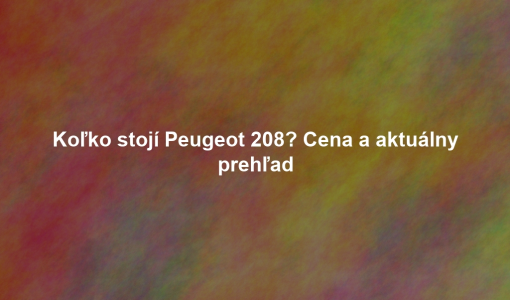Koľko stojí Peugeot 208? Cena a aktuálny prehľad
