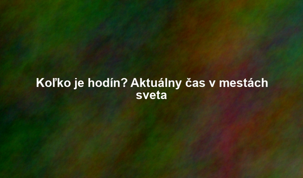 Koľko je hodín? Aktuálny čas v mestách sveta