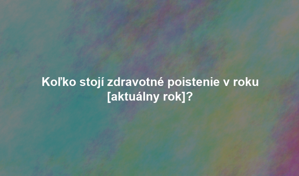 Koľko stojí zdravotné poistenie v roku [aktuálny rok]?