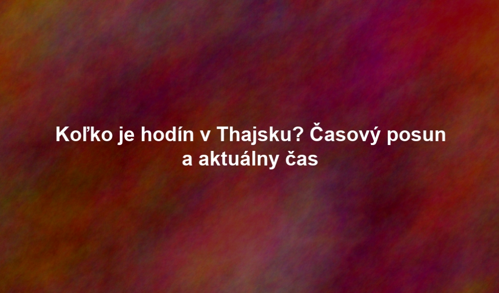 Koľko je hodín v Thajsku? Časový posun a aktuálny čas