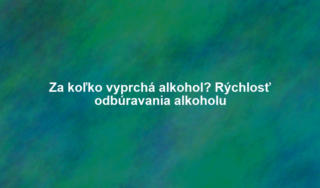 Za koľko vyprchá alkohol? Rýchlosť odbúravania alkoholu