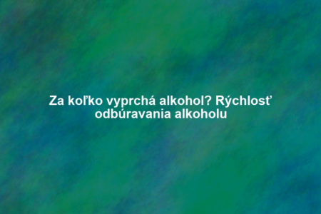 Za koľko vyprchá alkohol? Rýchlosť odbúravania alkoholu