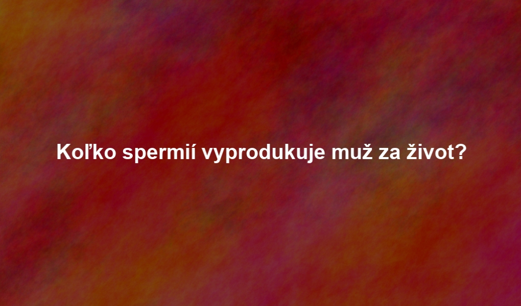 Koľko spermií vyprodukuje muž za život?
