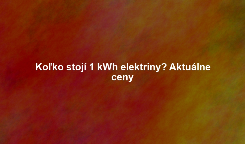 Koľko stojí 1 kWh elektriny? Aktuálne ceny