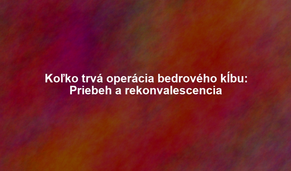 Koľko trvá operácia bedrového kĺbu: Priebeh a rekonvalescencia
