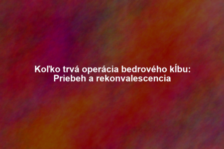 Koľko trvá operácia bedrového kĺbu: Priebeh a rekonvalescencia