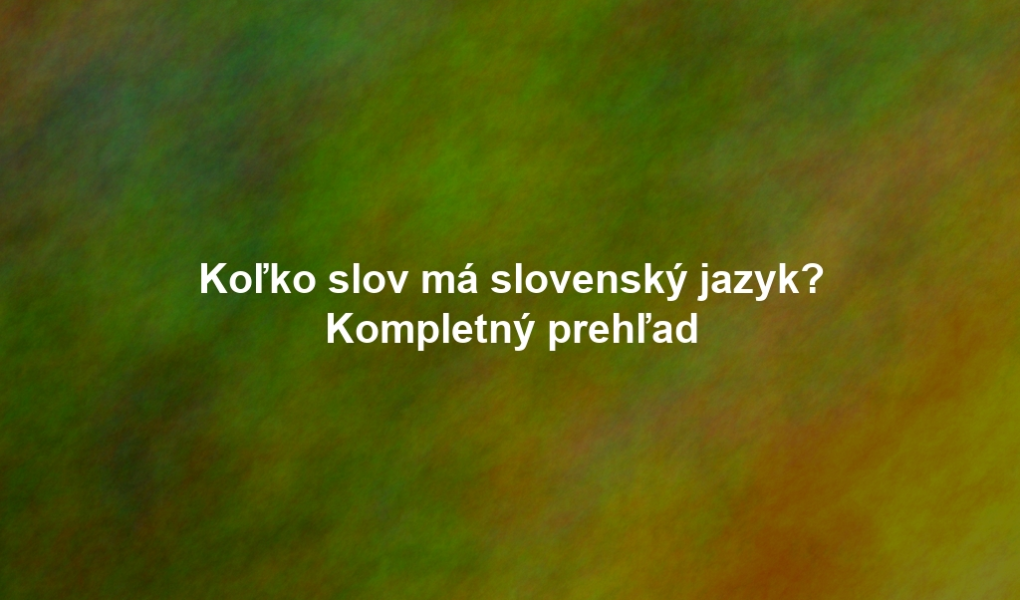 Koľko slov má slovenský jazyk? Kompletný prehľad
