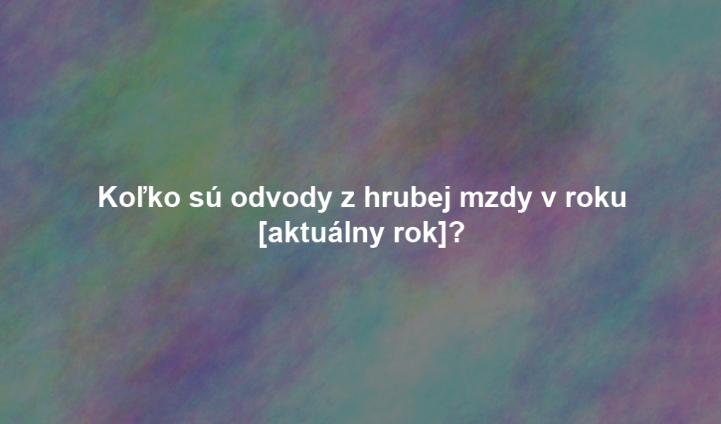 Koľko sú odvody z hrubej mzdy v roku [aktuálny rok]?