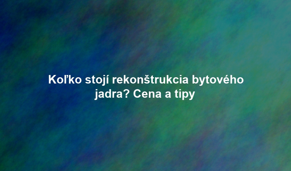 Koľko stojí rekonštrukcia bytového jadra? Cena a tipy