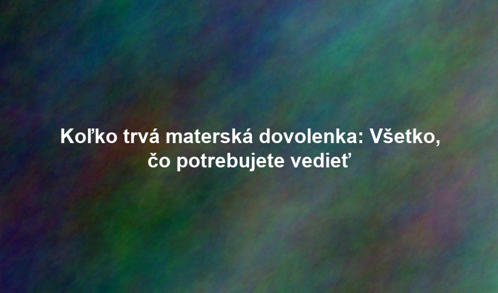 Koľko trvá materská dovolenka: Všetko, čo potrebujete vedieť