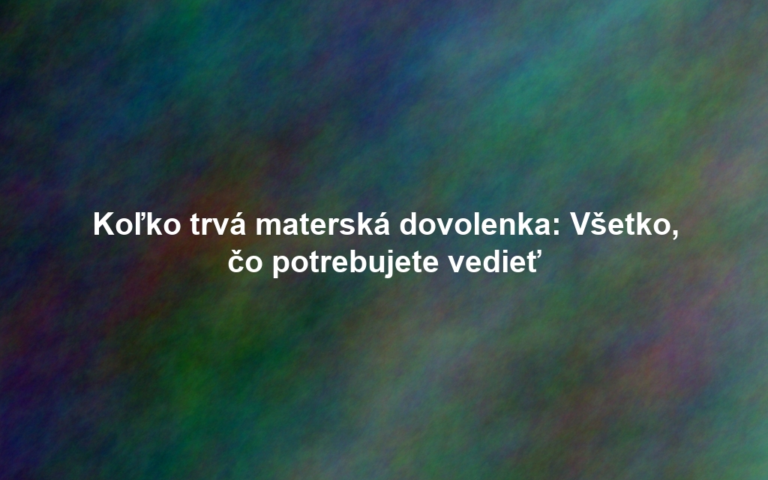 Koľko trvá materská dovolenka: Všetko, čo potrebujete vedieť