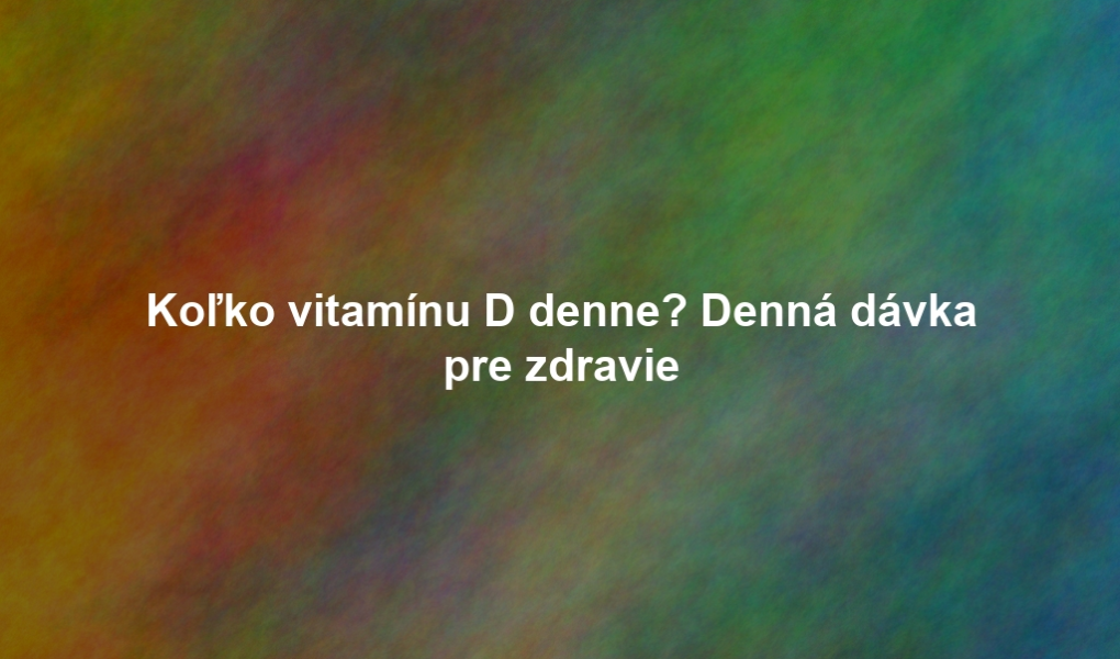 Koľko vitamínu D denne? Denná dávka pre zdravie