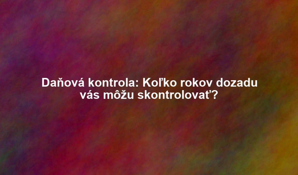 Daňová kontrola: Koľko rokov dozadu vás môžu skontrolovať?