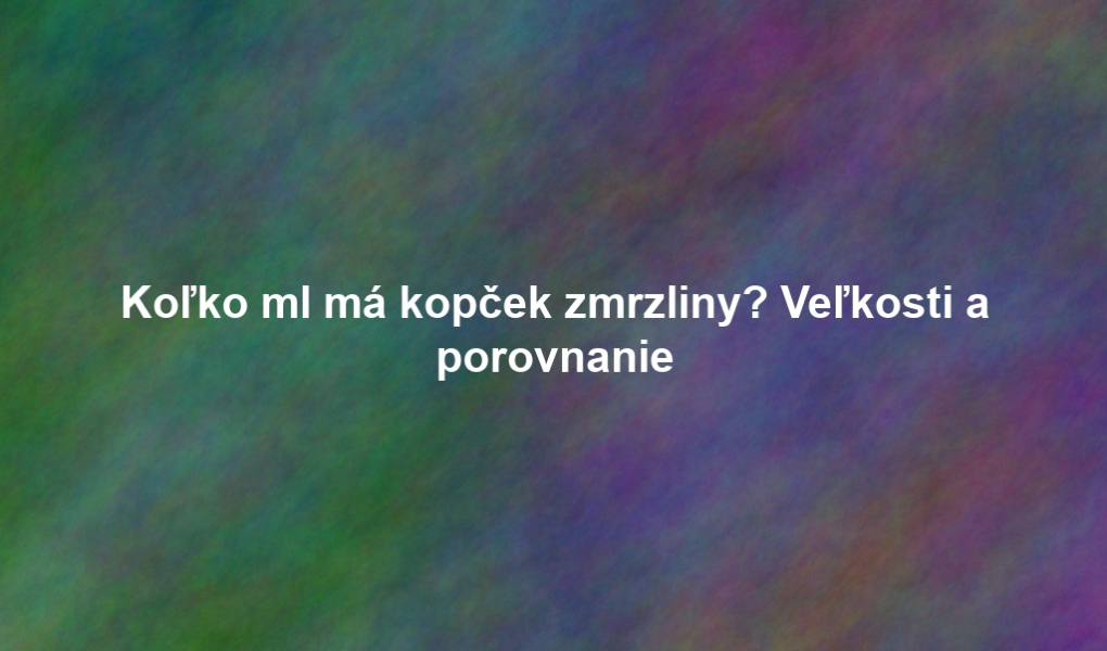 Koľko ml má kopček zmrzliny? Veľkosti a porovnanie